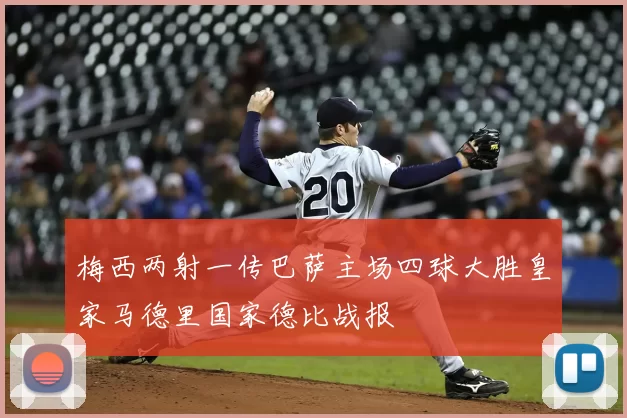 梅西两射一传巴萨主场四球大胜皇家马德里国家德比战报