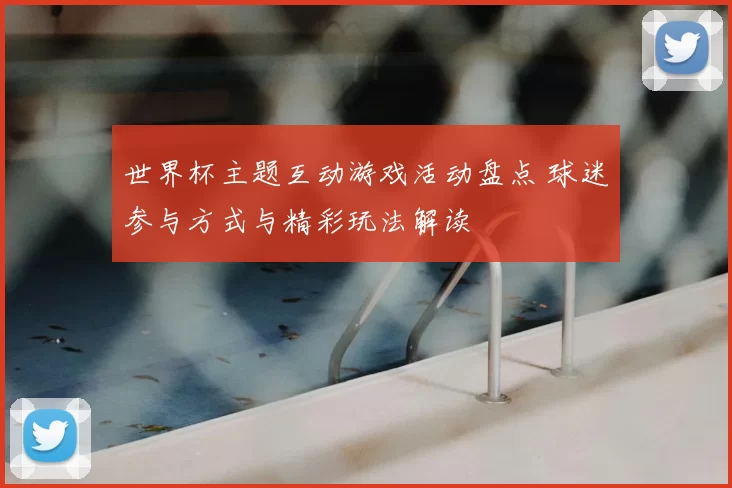 世界杯主题互动游戏活动盘点 球迷参与方式与精彩玩法解读