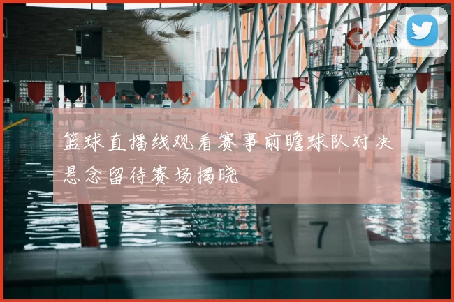 篮球直播线观看赛事前瞻球队对决悬念留待赛场揭晓