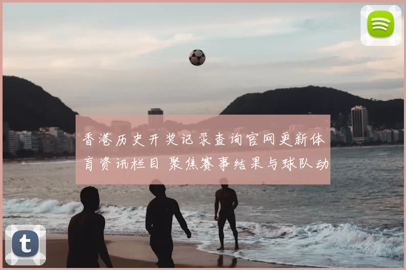 香港历史开奖记录查询官网更新体育资讯栏目 聚焦赛事结果与球队动态解析