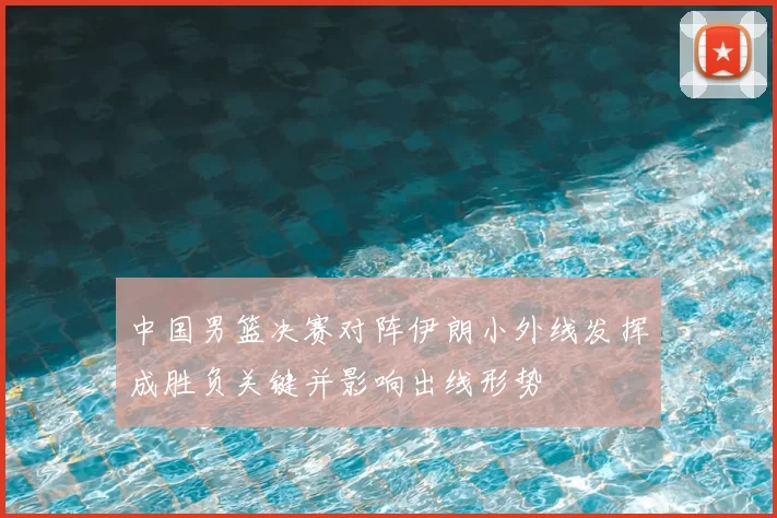 中国男篮决赛对阵伊朗小外线发挥成胜负关键并影响出线形势