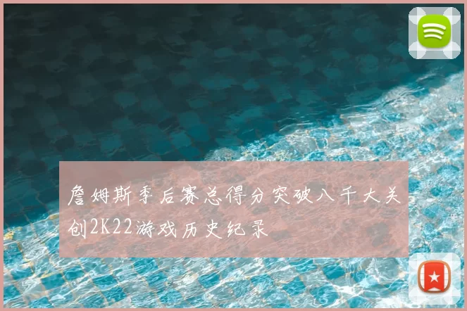 詹姆斯季后赛总得分突破八千大关创2K22游戏历史纪录