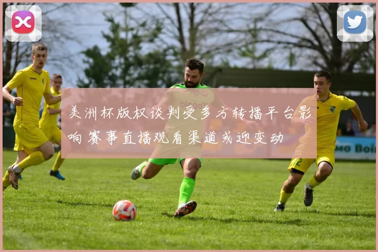 美洲杯版权谈判受多方转播平台影响 赛事直播观看渠道或迎变动