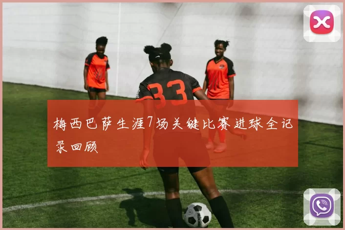 梅西巴萨生涯7场关键比赛进球全记录回顾