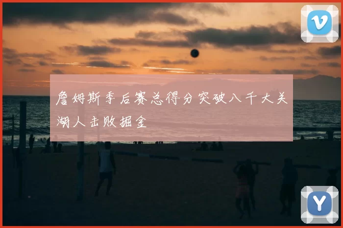 詹姆斯季后赛总得分突破八千大关湖人击败掘金