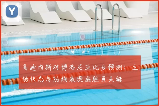 乌迪内斯对博洛尼亚比分预测:主场状态与防线表现成胜负关键