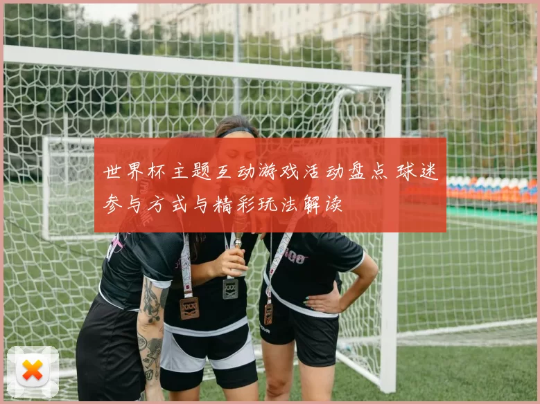 世界杯主题互动游戏活动盘点 球迷参与方式与精彩玩法解读