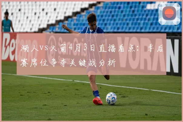 湖人vs火箭4月3日直播看点:季后赛席位争夺关键战分析