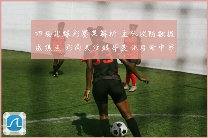 四场进球彩赛果解析 主队攻防数据成焦点 彩民关注赔率变化与命中率