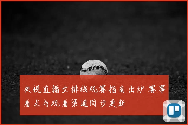 央视直播女排线观赛指南出炉 赛事看点与观看渠道同步更新