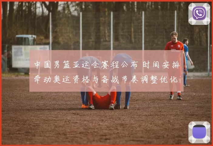 中国男篮亚运会赛程公布 时间安排牵动奥运资格与备战节奏调整优化