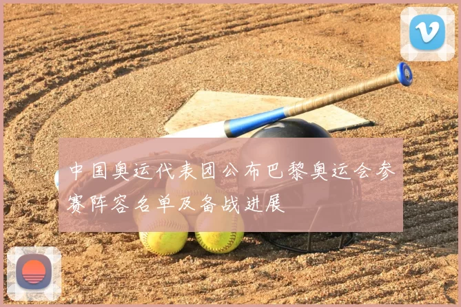 中国奥运代表团公布巴黎奥运会参赛阵容名单及备战进展
