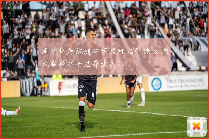亚洲杯与欧洲杯实力对比引热议 两大赛事水平差异受关注