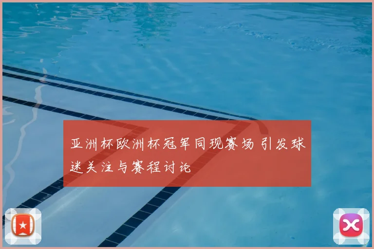 亚洲杯欧洲杯冠军同现赛场 引发球迷关注与赛程讨论