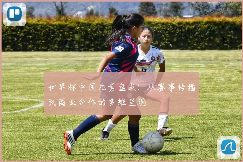 世界杯中国元素盘点:从赛事传播到商业合作的多维呈现
