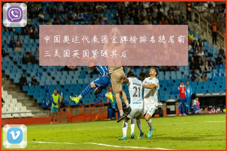 中国奥运代表团金牌榜排名稳居前三美国英国紧随其后