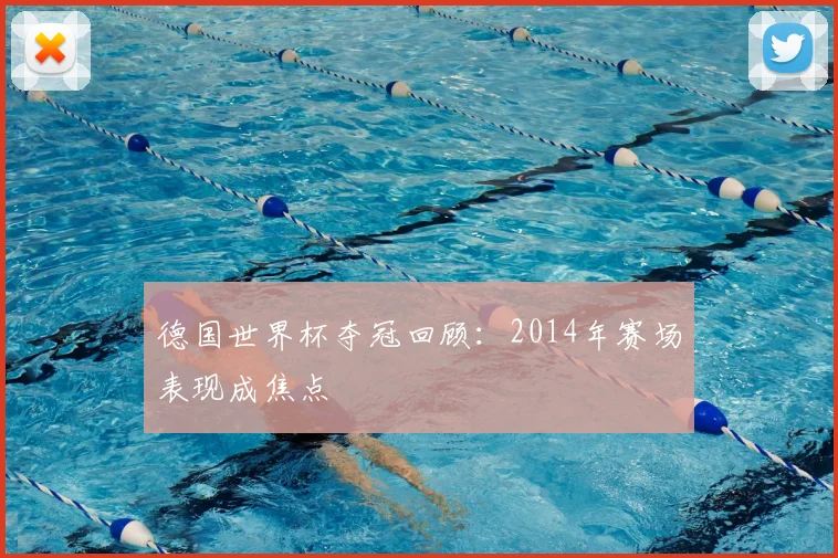 德国世界杯夺冠回顾:2014年赛场表现成焦点
