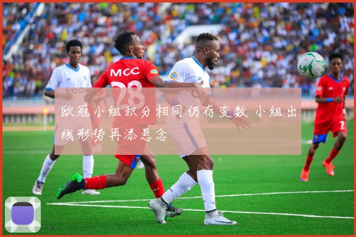 欧冠小组积分相同仍存变数 小组出线形势再添悬念