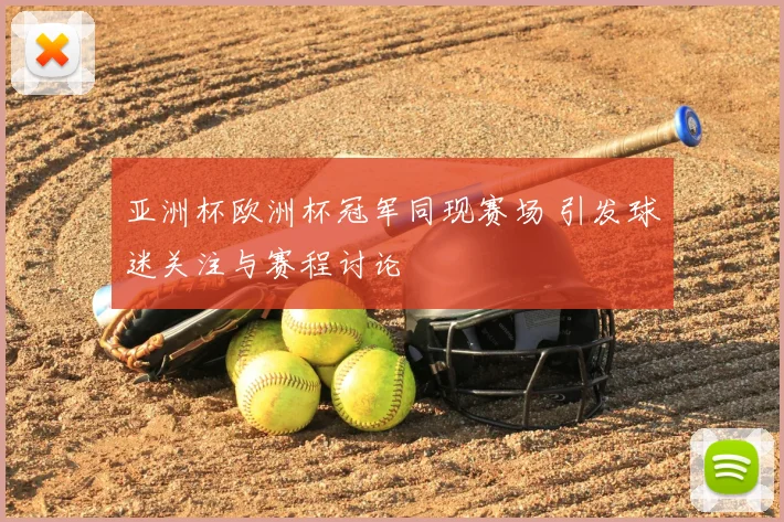 亚洲杯欧洲杯冠军同现赛场 引发球迷关注与赛程讨论