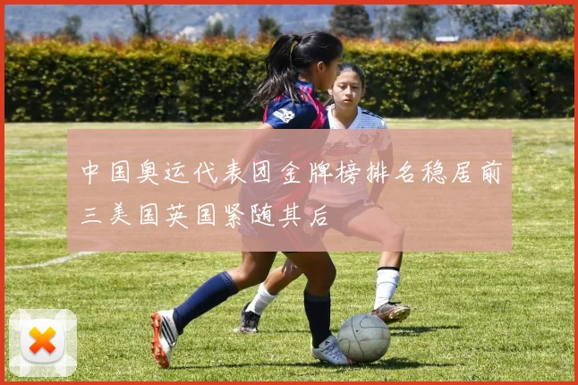 中国奥运代表团金牌榜排名稳居前三美国英国紧随其后