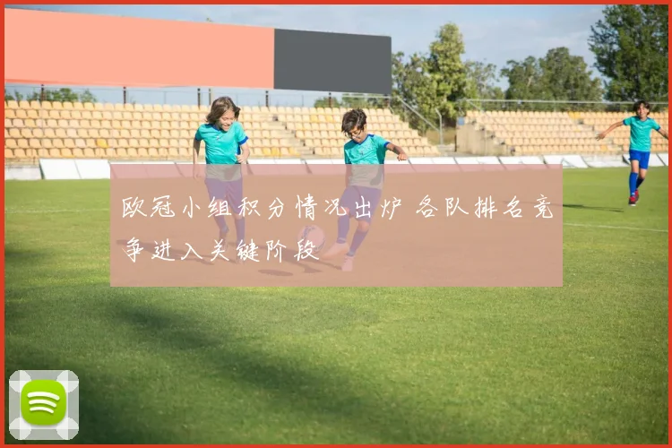欧冠小组积分情况出炉 各队排名竞争进入关键阶段
