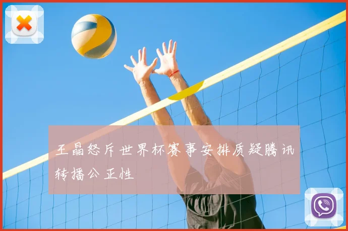 王晶怒斥世界杯赛事安排质疑腾讯转播公正性