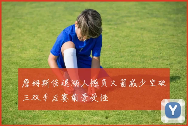 詹姆斯伤退湖人憾负火箭威少空砍三双季后赛前景受挫