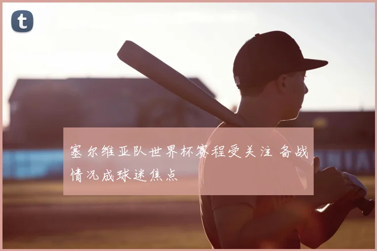 塞尔维亚队世界杯赛程受关注 备战情况成球迷焦点
